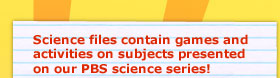 Episode files contain games and activities on subjects presented on our PBS science series!